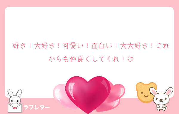 好き！大好き！可愛い！面白い！大大好き！これからも仲良くしてくれ！