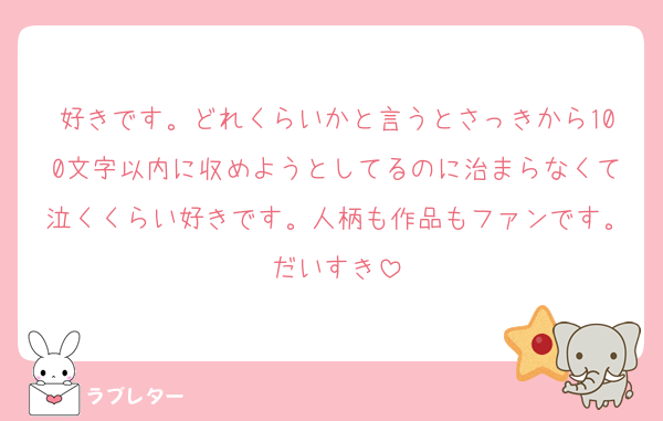 好きです。どれくらいかと言うとさっきから100文字以内に収めようとしてるのに治まらなくて泣くくらい好きです。人柄も作品もファンです。だいすき