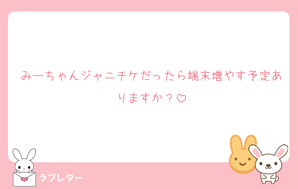 みーちゃんジャニチケだったら端末増やす予定ありますか？