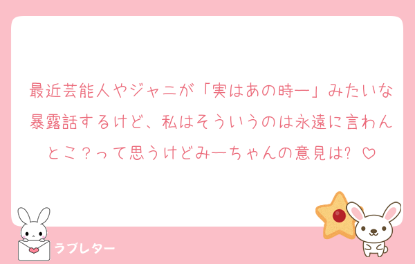 最近芸能人やジャニが「実はあの時ー」みたいな暴露話するけど、私はそういうのは永遠に言わんとこ？って思うけどみーちゃんの意見は⁉️