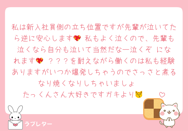 私は新入社員側の立ち位置ですが先輩が泣いてたら逆に安心します💖 私もよく泣くので、先輩も泣くなら自分も泣いて当然だなー泣くぞ‼️になれます💖 ？？？を耐えながら働くのは私も経験ありますがいつか爆発しちゃうのでさっさと煮るなり焼くなりしちゃいましょ🥹
たっくんさん大好きですガキより😽🫶🏻