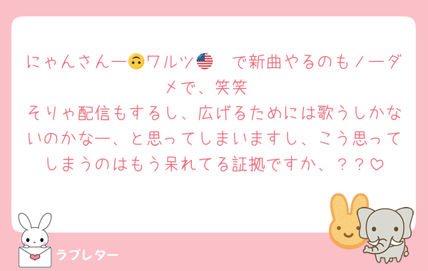 にゃんさんー🙃ワルツ🇺🇸で新曲やるのもノーダメで、笑笑
そりゃ配信もするし、広げるためには歌うしかないのかなー、と思ってしまいますし、こう思ってしまうのはもう呆れてる証拠ですか、？？