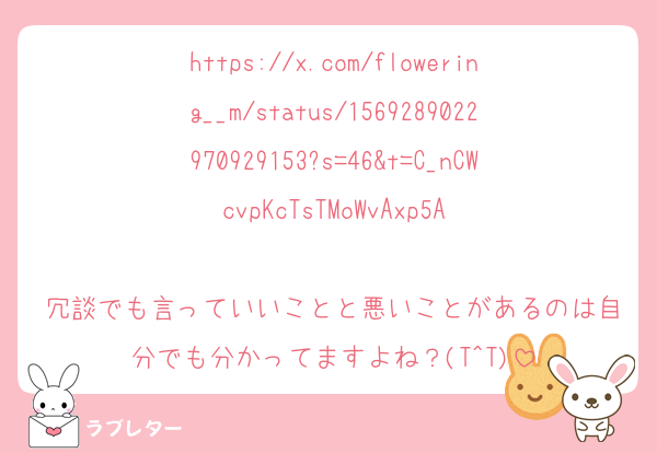 https://x.com/flowering__m/status/1569289022970929153?s=46&t=C_nCWcvpKcTsTMoWvAxp5A

冗談でも言っていいことと悪いことがあるのは自分でも分かってますよね？(T^T)