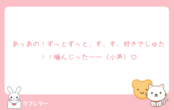 あっあの！ずっとずっと、す、す、好きでしゅた！！噛んじったーー（小声）