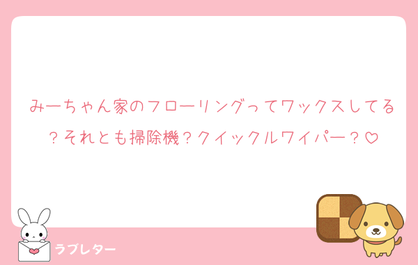 みーちゃん家のフローリングってワックスしてる？それとも掃除機？クイックルワイパー？