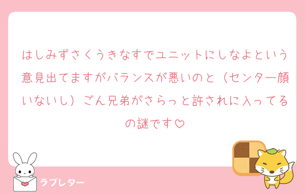 はしみずさくうきなすでユニットにしなよという意見出てますがバランスが悪いのと（センター顔いないし）ごん兄弟がさらっと許されに入ってるの謎です