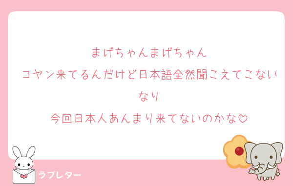 まげちゃんまげちゃん
コヤン来てるんだけど日本語全然聞こえてこないなり
今回日本人あんまり来てないのかな