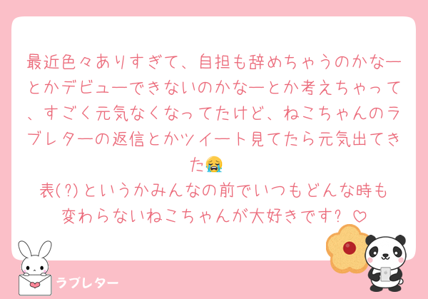 最近色々ありすぎて、自担も辞めちゃうのかなーとかデビューできないのかなーとか考えちゃって、すごく元気なくなってたけど、ねこちゃんのラブレターの返信とかツイート見てたら元気出てきた😭
表(?)というかみんなの前でいつもどんな時も変わらないねこちゃんが大好きです✨