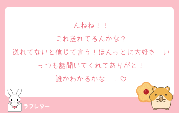 んねね！！
これ送れてるんかな？
送れてないと信じて言う！ほんっとに大好き！いっつも話聞いてくれてありがと！
誰かわかるかな〜！