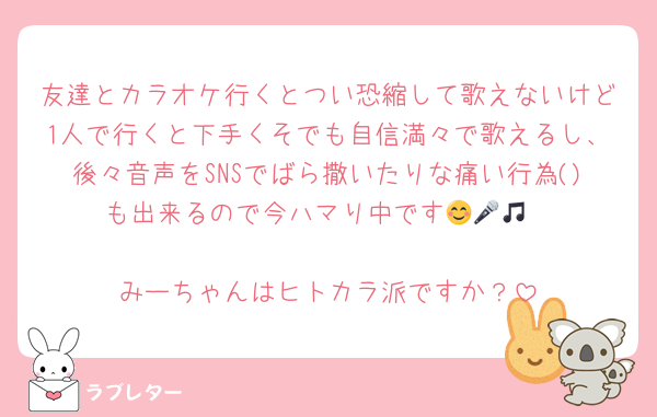 友達とカラオケ行くとつい恐縮して歌えないけど1人で行くと下手くそでも自信満々で歌えるし、後々音声をSNSでばら撒いたりな痛い行為()も出来るので今ハマり中です😊🎤🎵

みーちゃんはヒトカラ派ですか？