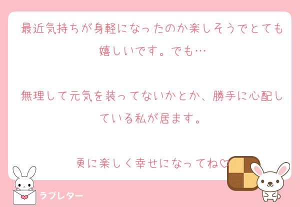 最近気持ちが身軽になったのか楽しそうでとても嬉しいです。でも…

無理して元気を装ってないかとか、勝手に心配している私が居ます。

更に楽しく幸せになってね