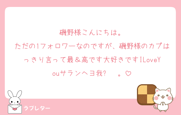 磯野様こんにちは。
ただの1フォロワーなのですが、磯野様のカプはっきり言って最＆高です大好きですILoveYouサランヘヨ我爱你。