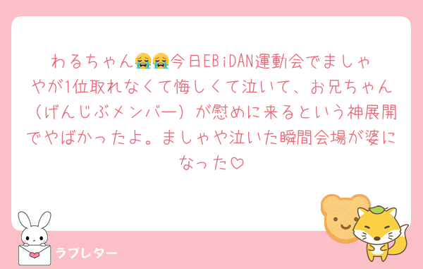 わるちゃん😭😭今日EBiDAN運動会でましゃやが1位取れなくて悔しくて泣いて、お兄ちゃん（げんじぶメンバー）が慰めに来るという神展開でやばかったよ。ましゃや泣いた瞬間会場が婆になった