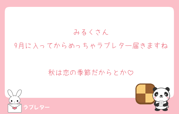 みるくさん
9月に入ってからめっちゃラブレター届きますね
秋は恋の季節だからとか