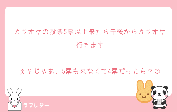 カラオケの投票5票以上来たら午後からカラオケ行きます

え？じゃあ、5票も来なくて4票だったら？