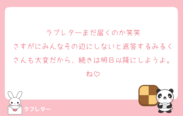 ラブレターまだ届くのか笑笑
さすがにみんなその辺にしないと返答するみるくさんも大変だから、続きは明日以降にしようよ。ね