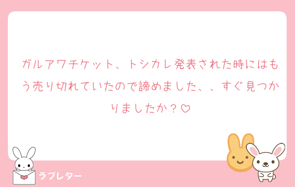 ガルアワチケット、トシカレ発表された時にはもう売り切れていたので諦めました、、すぐ見つかりましたか？
