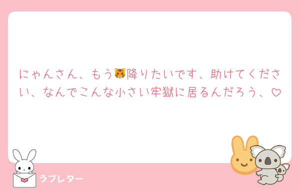 にゃんさん、もう🐯降りたいです、助けてください、なんでこんな小さい牢獄に居るんだろう、