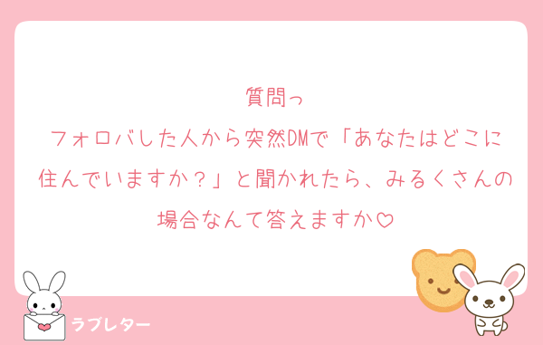 質問っ
フォロバした人から突然DMで「あなたはどこに住んでいますか？」と聞かれたら、みるくさんの場合なんて答えますか