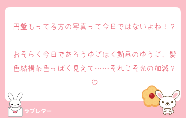 円盤もってる方の写真って今日ではないよね！？
おそらく今日であろうゆごほく動画のゆうご、髪色結構茶色っぽく見えて……それこそ光の加減？