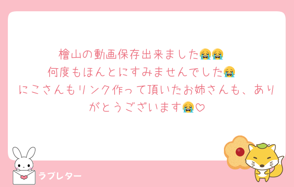 檜山の動画保存出来ました😭😭
何度もほんとにすみませんでした😭
にこさんもリンク作って頂いたお姉さんも、ありがとうございます😭