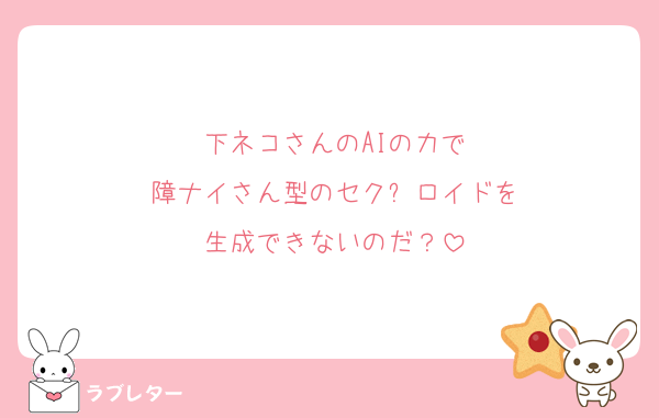 下ネコさんのAIの力で
障ナイさん型のセク⚪︎ロイドを
生成できないのだ？