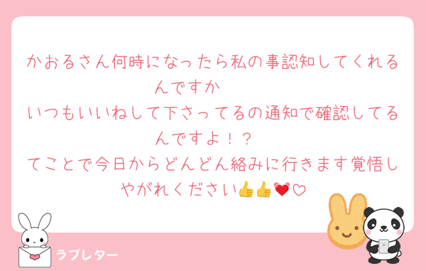 かおるさん何時になったら私の事認知してくれるんですか🥲🥲
いつもいいねして下さってるの通知で確認してるんですよ！？
てことで今日からどんどん絡みに行きます覚悟しやがれください👍👍💓
