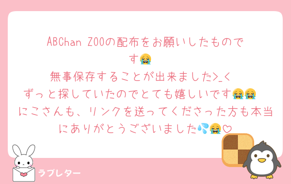 ABChan ZOOの配布をお願いしたものです😭
無事保存することが出来ました>_<
ずっと探していたのでとても嬉しいです😭😭
にこさんも、リンクを送ってくださった方も本当にありがとうございました💦😭