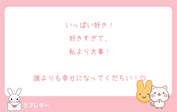 いっぱい好き！
好きすぎて、
私より大事！

誰よりも幸せになってくだちい！