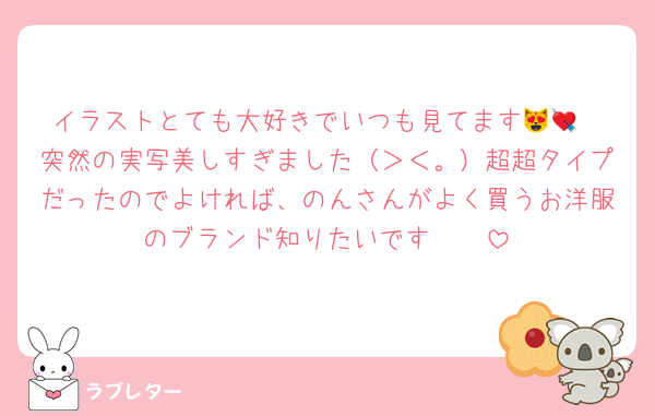 イラストとても大好きでいつも見てます😻💘
突然の実写美しすぎました（＞＜。）超超タイプだったのでよければ、のんさんがよく買うお洋服のブランド知りたいです🥹🩶