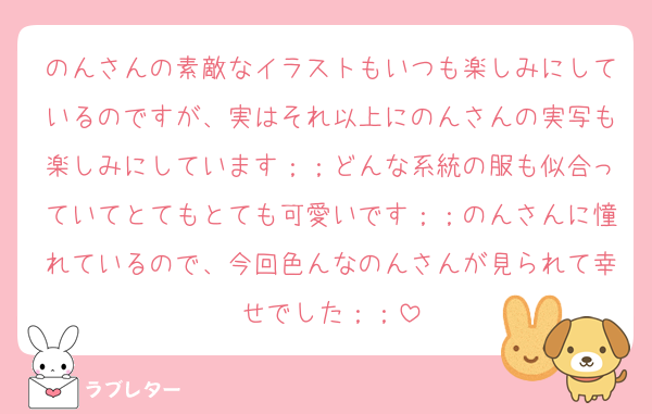 のんさんの素敵なイラストもいつも楽しみにしているのですが、実はそれ以上にのんさんの実写も楽しみにしています；；どんな系統の服も似合っていてとてもとても可愛いです；；のんさんに憧れているので、今回色んなのんさんが見られて幸せでした；；