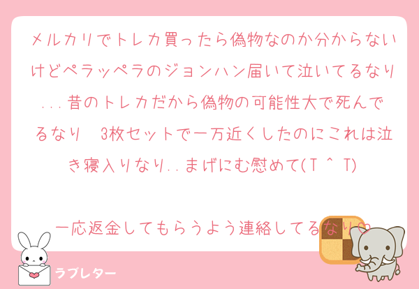 メルカリでトレカ買ったら偽物なのか分からないけどペラッペラのジョンハン届いて泣いてるなり...昔のトレカだから偽物の可能性大で死んでるなり　3枚セットで一万近くしたのにこれは泣き寝入りなり..まげにむ慰めて(T ^ T)
一応返金してもらうよう連絡してるなり
