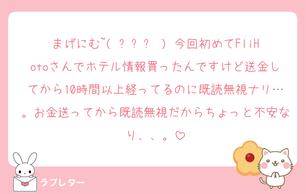 まげにむ~( ߹꒳߹ ) 今回初めてFliHotoさんでホテル情報買ったんですけど送金してから10時間以上経ってるのに既読無視ナリ…。お金送ってから既読無視だからちょっと不安なり、、。