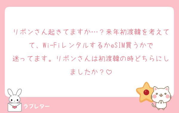 リボンさん起きてますか…？来年初渡韓を考えてて、Wi-FiレンタルするかeSIM買うかで迷ってます。リボンさんは初渡韓の時どちらにしましたか？