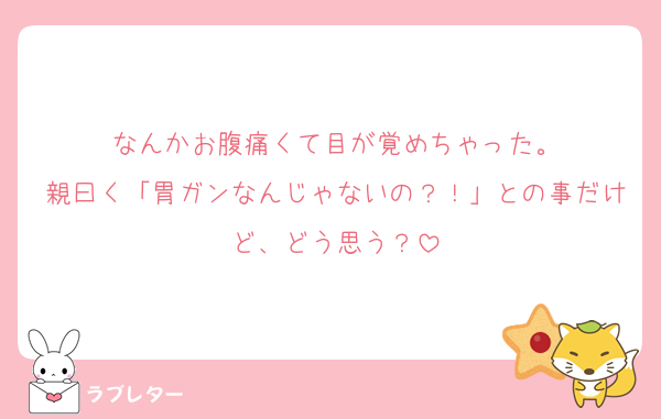なんかお腹痛くて目が覚めちゃった。
親曰く「胃ガンなんじゃないの？！」との事だけど、どう思う？