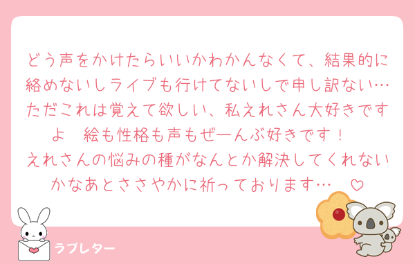 どう声をかけたらいいかわかんなくて、結果的に絡めないしライブも行けてないしで申し訳ない…ただこれは覚えて欲しい、私えれさん大好きですよ‪🫶絵も性格も声もぜーんぶ好きです！
えれさんの悩みの種がなんとか解決してくれないかなあとささやかに祈っております…‪🫶