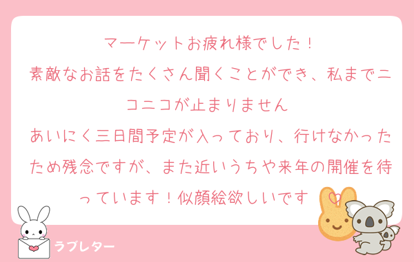 マーケットお疲れ様でした！
素敵なお話をたくさん聞くことができ、私までニコニコが止まりません♡
あいにく三日間予定が入っており、行けなかったため残念ですが、また近いうちや来年の開催を待っています！似顔絵欲しいです〜