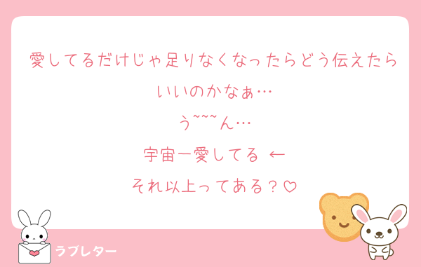 愛してるだけじゃ足りなくなったらどう伝えたらいいのかなぁ…
う~~~ん…
宇宙一愛してる♡←
それ以上ってある？