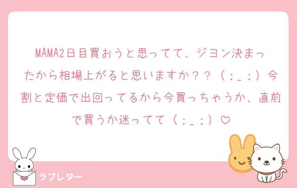 MAMA2日目買おうと思ってて、ジヨン決まったから相場上がると思いますか？？（；_；）今割と定価で出回ってるから今買っちゃうか、直前で買うか迷ってて（；_；）