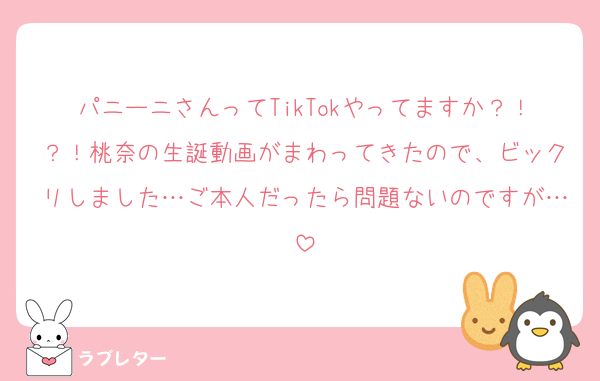 パニーニさんってTikTokやってますか？！？！桃奈の生誕動画がまわってきたので、ビックリしました…ご本人だったら問題ないのですが…