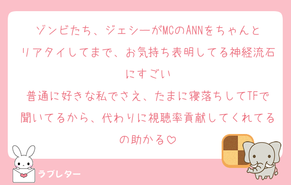 ゾンビたち、ジェシーがMCのANNをちゃんとリアタイしてまで、お気持ち表明してる神経流石にすごい
普通に好きな私でさえ、たまに寝落ちしてTFで聞いてるから、代わりに視聴率貢献してくれてるの助かる