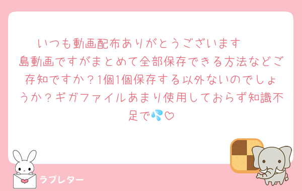 いつも動画配布ありがとうございます🥹
島動画ですがまとめて全部保存できる方法などご存知ですか？1個1個保存する以外ないのでしょうか？ギガファイルあまり使用しておらず知識不足で💦