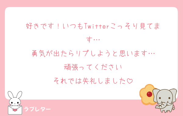 好きです！いつもTwitterこっそり見てます…
勇気が出たらリプしようと思います…
頑張ってください
それでは失礼しました