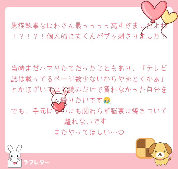 黒猫執事なにわさん最っっっっ高すぎましたよね！？！？！個人的に丈くんがブッ刺さりました！

当時まだハマりたてだったこともあり、「テレビ誌は載ってるページ数少ないからやめとくかぁ」とかほざいて立ち読みだけで買わなかった自分を殴りたいです😭
でも、手元にないにも関わらず脳裏に焼きついて離れないです
またやってほしい…