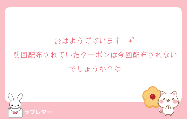おはようございます☀️*ﾟ
前回配布されていたクーポンは今回配布されないでしょうか？