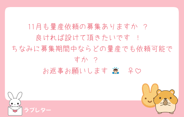 11月も量産依頼の募集ありますか ？
良ければ設けて頂きたいです ！
ちなみに募集期間中ならどの量産でも依頼可能ですか ？ 
お返事お願いします 🙇🏻‍♀️