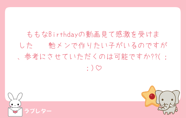 ももなBirthdayの動画見て感激を受けました🥲🤍ྀི他メンで作りたい子がいるのですが、参考にさせていただくのは可能ですか??(；；)