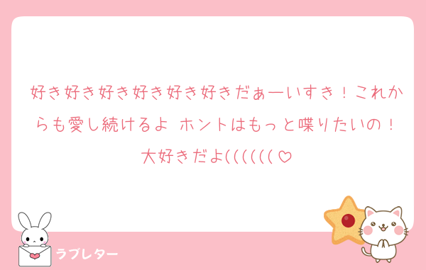 好き好き好き好き好き好きだぁーいすき！これからも愛し続けるよ♡ホントはもっと喋りたいの！大好きだよ((((((