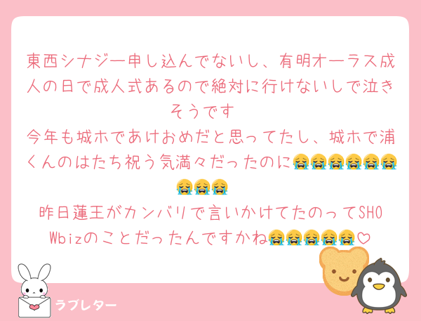 東西シナジー申し込んでないし、有明オーラス成人の日で成人式あるので絶対に行けないしで泣きそうです
今年も城ホであけおめだと思ってたし、城ホで浦くんのはたち祝う気満々だったのに😭😭😭😭😭😭😭😭😭
昨日蓮王がカンバリで言いかけてたのってSHOWbizのことだったんですかね😭😭😭😭😭