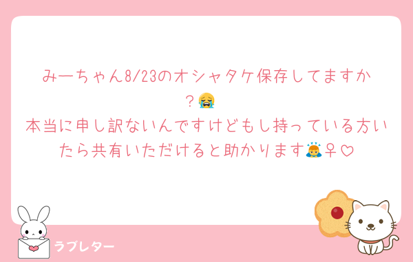 みーちゃん8/23のオシャタケ保存してますか？😭
本当に申し訳ないんですけどもし持っている方いたら共有いただけると助かります🙇‍♀️